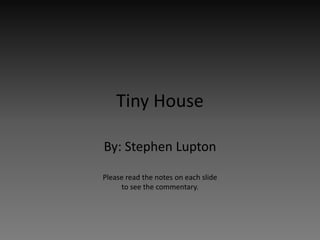 Tiny House

By: Stephen Lupton

Please read the notes on each slide
     to see the commentary.
 