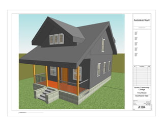 www.autodesk.com/revit
Scale
Date
Drawn By
Checked By
Project Number
Consultant
Address
Address
Address
Phone
Consultant
Address
Address
Address
Phone
Consultant
Address
Address
Address
Phone
Consultant
Address
Address
Address
Phone
Consultant
Address
Address
Address
Phone
6/19/20197:37:56PM
A104
Southwest View
Austin Community
College
Tiny House
Riley Riggs
Fanny Gonzalez
6/18/2019
1
No. Description Date
1 Southwest View Copy 1
 