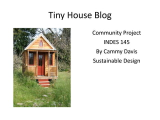Tiny House Blog
          Community Project
              INDES 145
           By Cammy Davis
          Sustainable Design
 