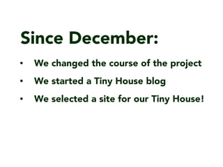Since December:
? We changed the course of the project
? We started a Tiny House blog
? We selected a site for our Tiny House!
 