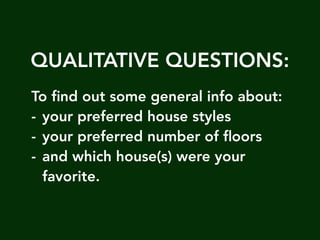 QUALITATIVE QUESTIONS:
To ?nd out some general info about:
- your preferred house styles
- your preferred number of ?oors
- and which house(s) were your
favorite.
 