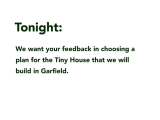 Tonight:
We want your feedback in choosing a
plan for the Tiny House that we will
build in Gar?eld.
 