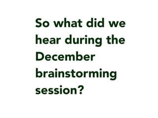 So what did we
hear during the
December
brainstorming
session?
 