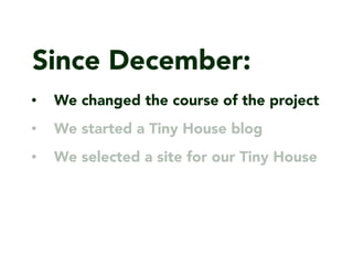 Since December:
? We changed the course of the project
? We started a Tiny House blog
? We selected a site for our Tiny House
 