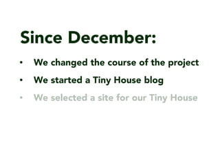 Since December:
? We changed the course of the project
? We started a Tiny House blog
? We selected a site for our Tiny House
 