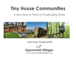 Tiny House Communities
A New Way to Thrive in Challenging Times
Openworld Villages
www.openworldvillages.org
Mark Frazier, President/CEO
 