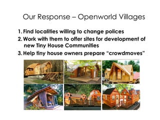 1. Find localities willing to change policies
2. Work with them to offer sites for development of
new Tiny House Communiti...