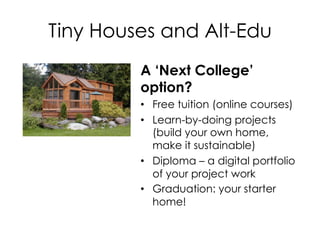 Tiny Houses and Alt-Edu
A ‘Next College’
option?
•  Free tuition (online courses)
•  Learn-by-doing projects
(build your o...