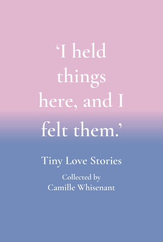 ‘I held
things
here, and I
felt them.’
Tiny Love Stories
Collected by
Camille Whisenant
 