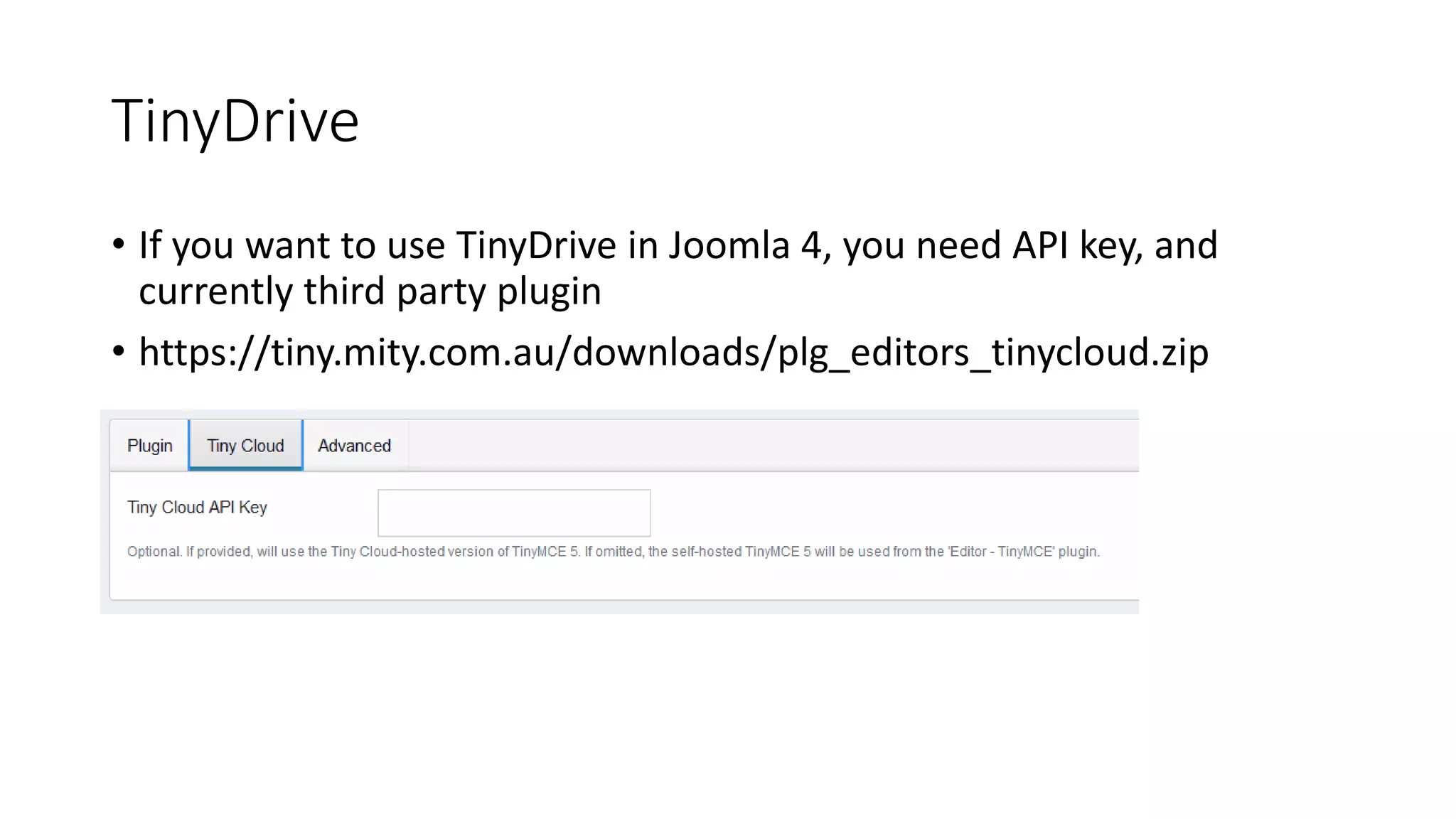 TinyDrive
• If you want to use TinyDrive in Joomla 4, you need API key, and
currently third party plugin
• https://tiny.mity.com.au/downloads/plg_editors_tinycloud.zip
 
