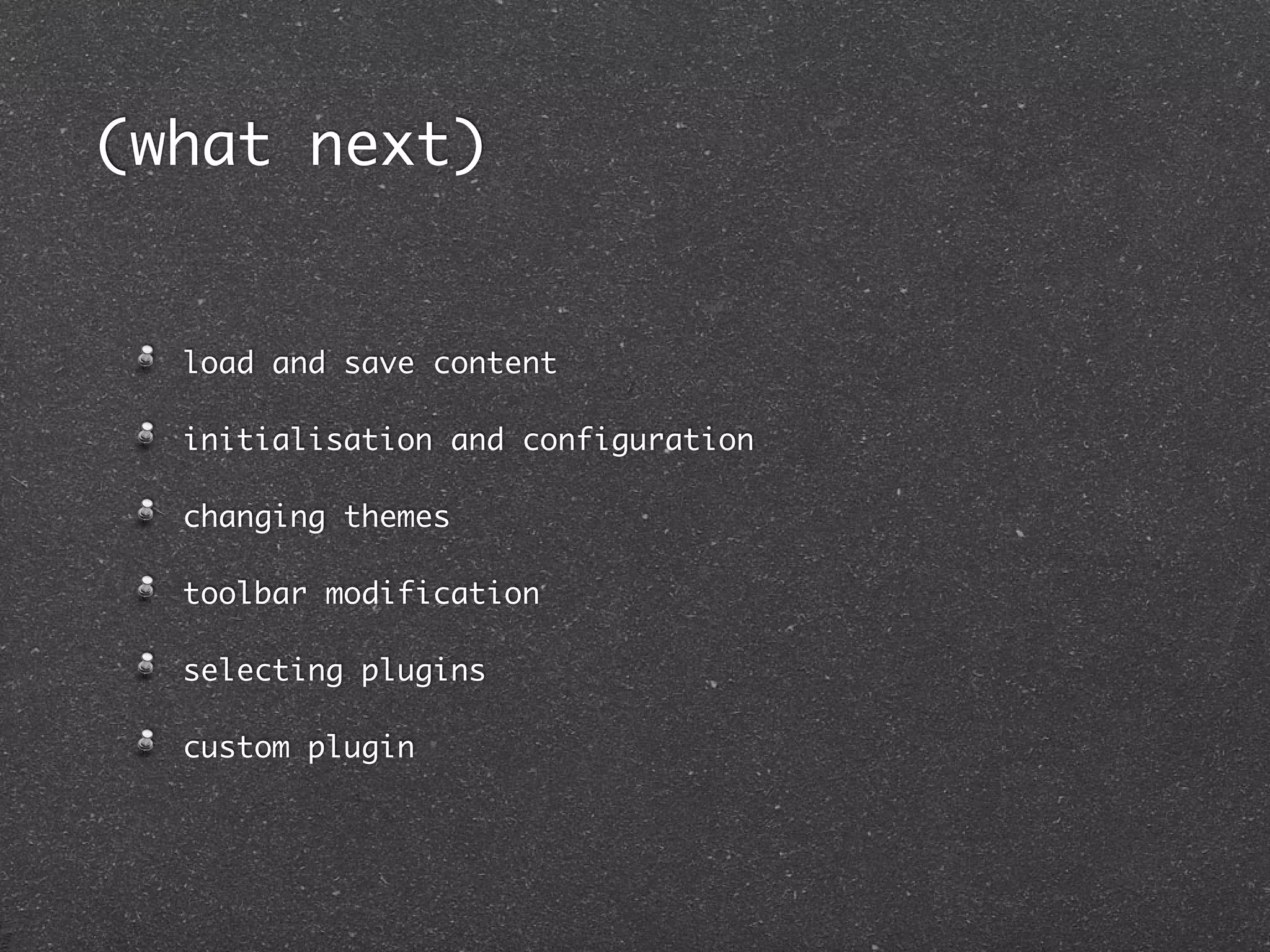 (what next)


  load and save content

  initialisation and configuration

  changing themes

  toolbar modification

  selecting plugins

  custom plugin
 