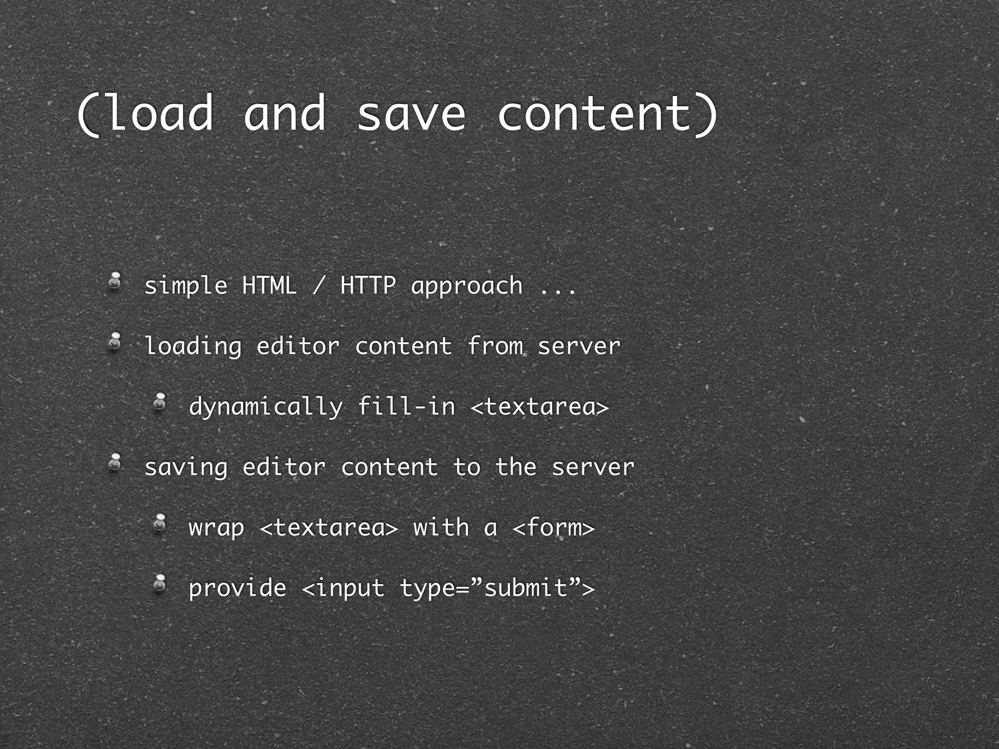 (load and save content)


  simple HTML / HTTP approach ...

  loading editor content from server

     dynamically fill-in <textarea>

  saving editor content to the server

     wrap <textarea> with a <form>

     provide <input type=”submit”>
 