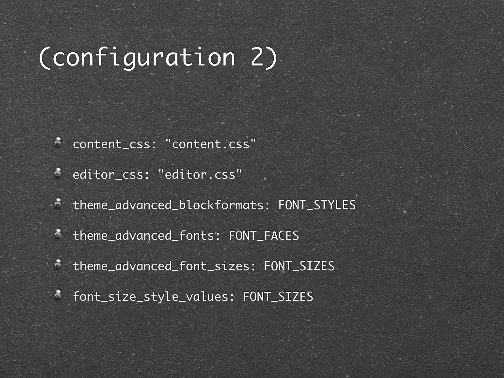 (configuration 2)


  content_css: "content.css"

  editor_css: "editor.css"

  theme_advanced_blockformats: FONT_STYLES

  theme_advanced_fonts: FONT_FACES

  theme_advanced_font_sizes: FONT_SIZES

  font_size_style_values: FONT_SIZES
 