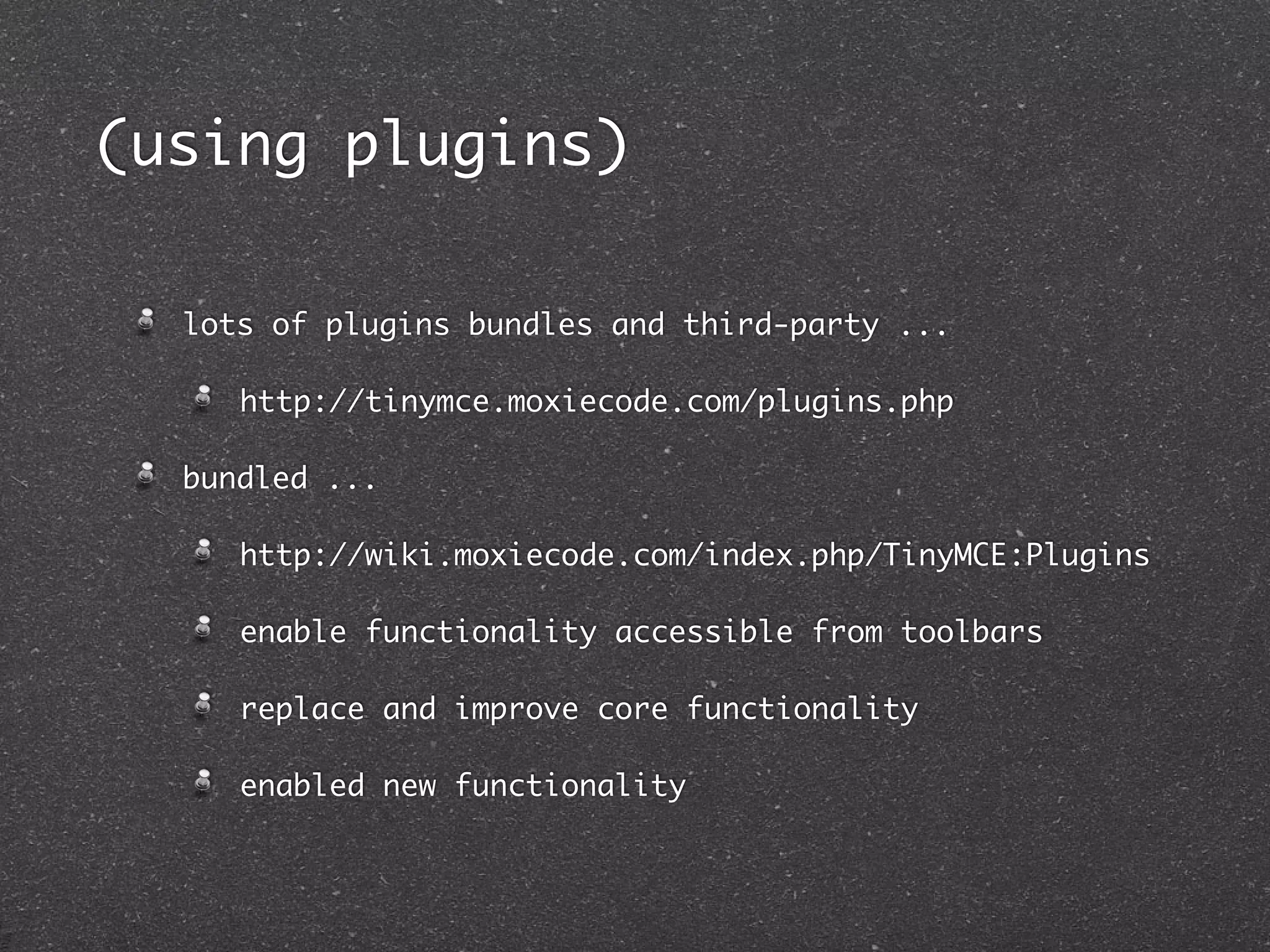 (using plugins)

  lots of plugins bundles and third-party ...

     http://tinymce.moxiecode.com/plugins.php

  bundled ...

     http://wiki.moxiecode.com/index.php/TinyMCE:Plugins

     enable functionality accessible from toolbars

     replace and improve core functionality

     enabled new functionality
 
