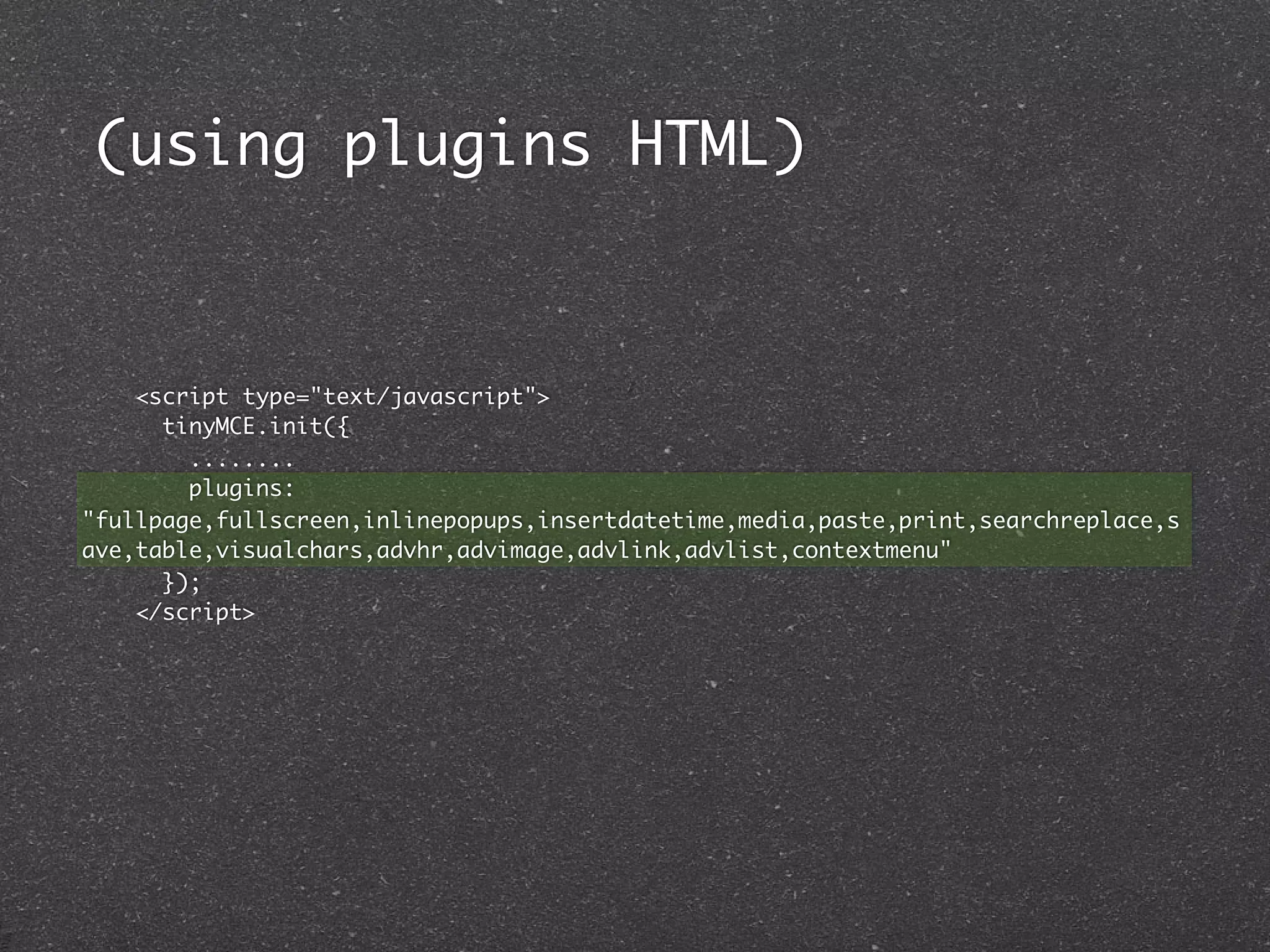 (using plugins HTML)



    <script type="text/javascript">
      tinyMCE.init({
        ........
        plugins:
"fullpage,fullscreen,inlinepopups,insertdatetime,media,paste,print,searchreplace,s
ave,table,visualchars,advhr,advimage,advlink,advlist,contextmenu"
      });
    </script>
 