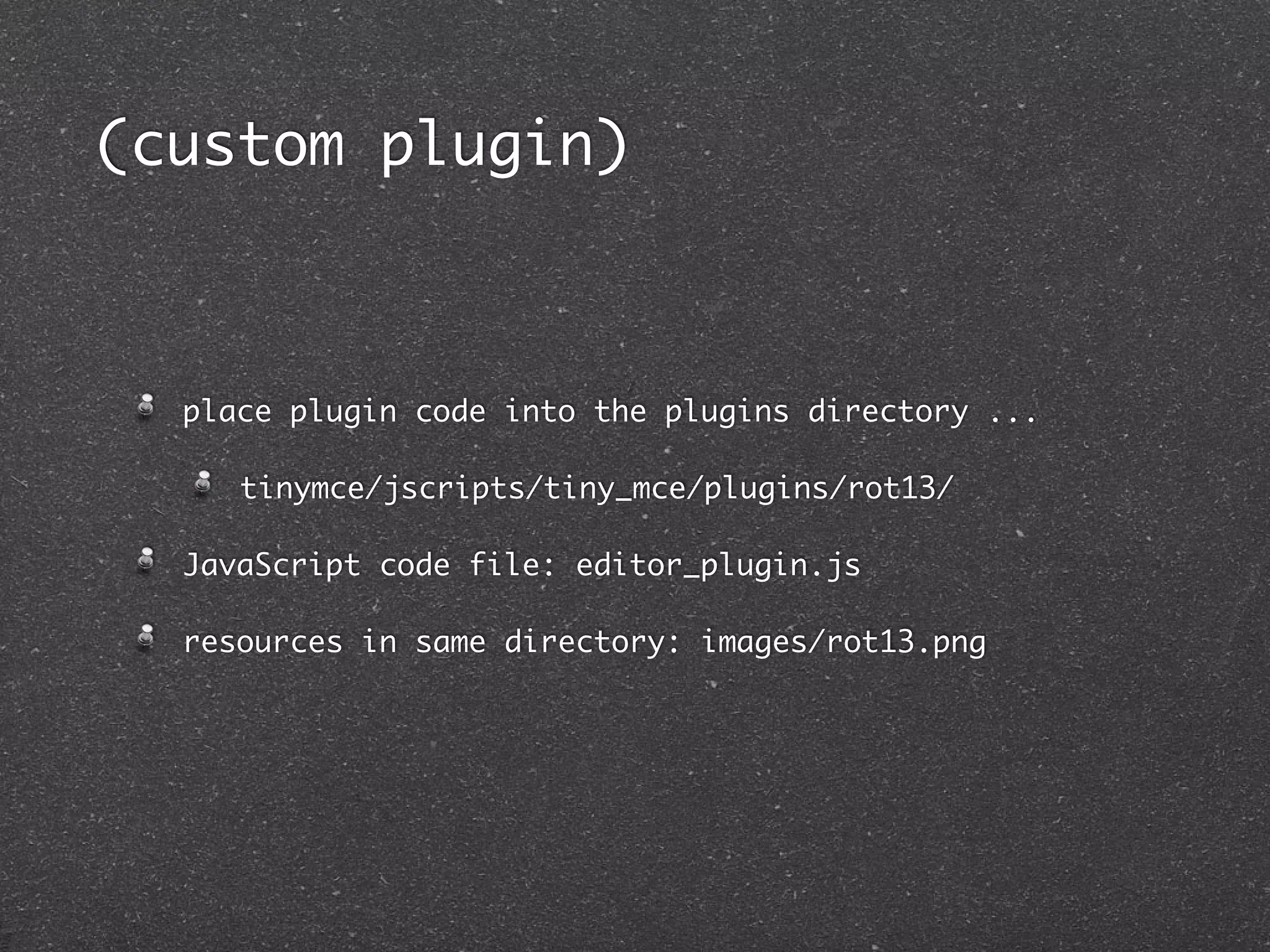 (custom plugin)



  place plugin code into the plugins directory ...

     tinymce/jscripts/tiny_mce/plugins/rot13/

  JavaScript code file: editor_plugin.js

  resources in same directory: images/rot13.png
 