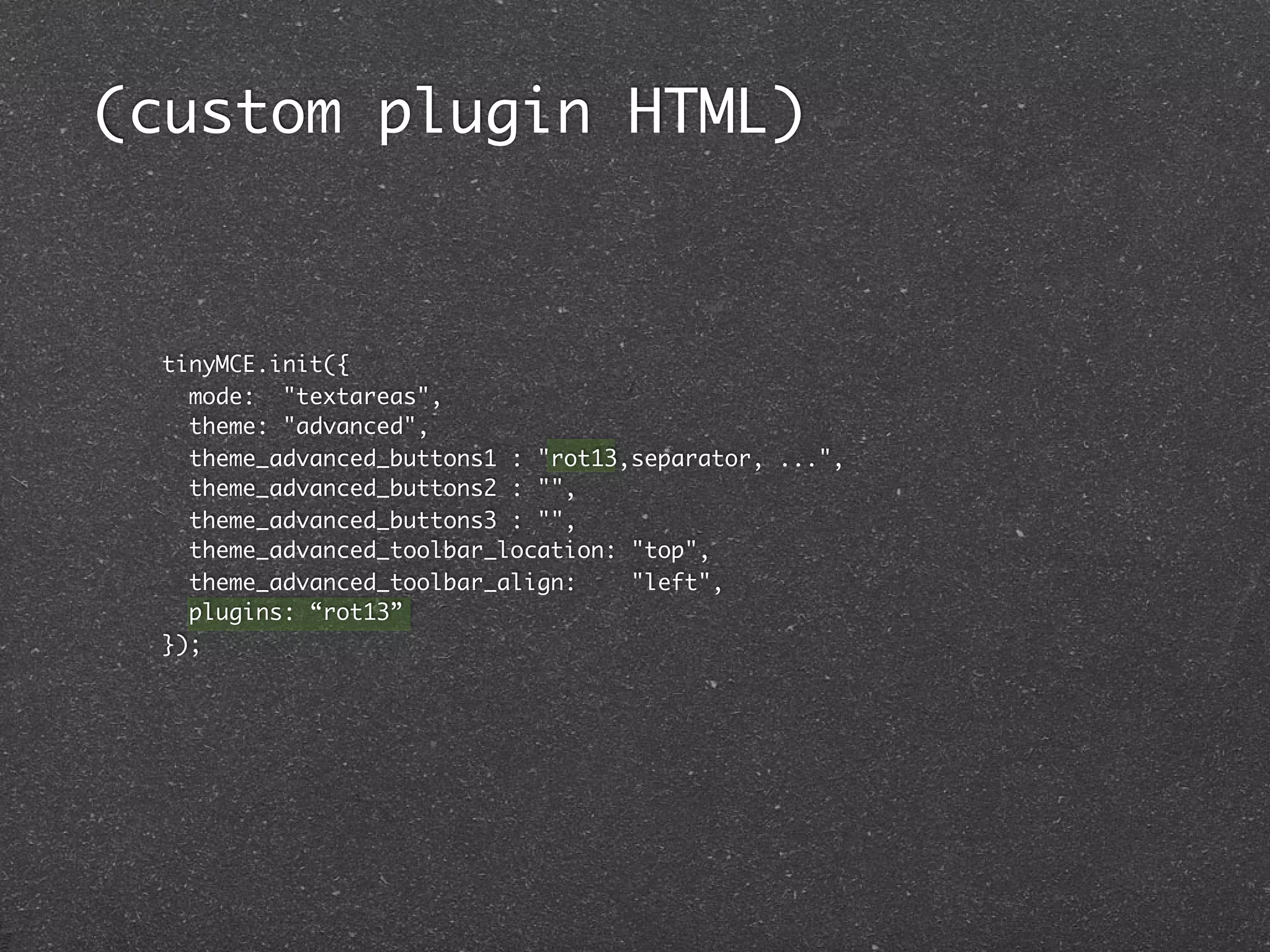 (custom plugin HTML)



 tinyMCE.init({
   mode: "textareas",
   theme: "advanced",
   theme_advanced_buttons1 : "rot13,separator, ...",
   theme_advanced_buttons2 : "",
   theme_advanced_buttons3 : "",
   theme_advanced_toolbar_location: "top",
   theme_advanced_toolbar_align:    "left",
   plugins: “rot13”
 });
 