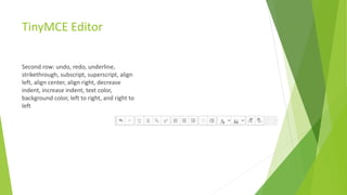 TinyMCE Editor
Second row: undo, redo, underline,
strikethrough, subscript, superscript, align
left, align center, align right, decrease
indent, increase indent, text color,
background color, left to right, and right to
left
 