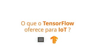 O que o TensorFlow
oferece para IoT ?
 