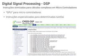 Digital Signal Processing - DSP
Instruções otimizadas para cálculos complexos em Micro Controladores
• “GPU” para micro controladores
• Instruções especializadas para determinadas tarefas
 