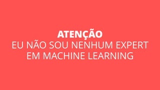 ATENÇÃO
EU NÃO SOU NENHUM EXPERT
EM MACHINE LEARNING
 
