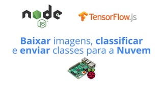 Baixar imagens, classiﬁcar
e enviar classes para a Nuvem
 