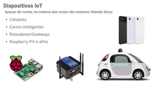 Dispositivos IoT
Apesar de contar, na maioria das vezes não estamos falando disso
• Celulares
• Carros inteligentes
• Roteadores/Gateways
• Raspberry Pi’s e aﬁns
 