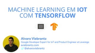 MACHINE LEARNING EM IOT
COM TENSORFLOW
Alvaro Viebrantz
Google Developer Expert for IoT and Product Engineer at Leverege
aviebrantz.com
@alvaroviebrantz
 