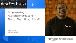 Programming
Microncontrollers -
What, Why, How, TinyML
Robert John
GDE, ML & GCP
Lagos
 