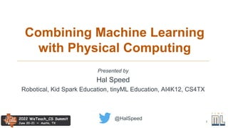 1
Combining Machine Learning
with Physical Computing
@HalSpeed
Presented by
Hal Speed
Robotical, Kid Spark Education, tinyML Education, AI4K12, CS4TX
 