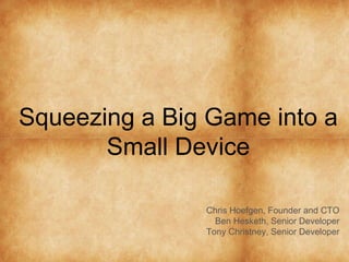 Squeezing a Big Game into a 
Small Device 
Chris Hoefgen, Founder and CTO 
Ben Hesketh, Senior Developer 
Tony Christney, Senior Developer 
 