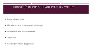 PROPRIÉTÉS DE L'OS SOUHAITÉ POUR LES "MOTES"
 Image mémoire petite
 Efficacité en calcul et consommation d'énergie
 La communication est fondamentale
 Temps-réel
 Construction efficace d'applications
 