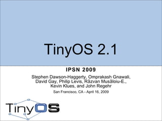 TinyOS 2.1 IPSN 2009 Stephen Dawson-Haggerty, Omprakash Gnawali, David Gay, Philip Levis, Răzvan Musăloiu-E., Kevin Klues, and John Regehr San Francisco, CA - April 16, 2009 