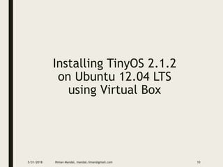 Installing TinyOS 2.1.2
on Ubuntu 12.04 LTS
using Virtual Box
5/31/2018 Riman Mandal, mandal.riman@gmail.com 10
 