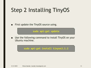 Step 2 Installing TinyOS
■ First update the TinyOS source using.
■ Use the following command to install TinyOS on your
Ubuntu machine.
5/31/2018 Riman Mandal, mandal.riman@gmail.com 13
sudo apt-get update
sudo apt-get install tinyos2.1.2
 