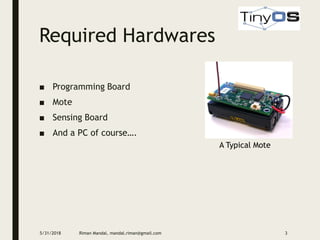 Required Hardwares
■ Programming Board
■ Mote
■ Sensing Board
■ And a PC of course….
A Typical Mote
5/31/2018 Riman Mandal, mandal.riman@gmail.com 3
 