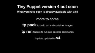 Tiny Puppet version 4 out soon
What you have seen is already available with v3.9
more to come
tp pack to build vm and cont...