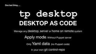 One last thing….
tp desktop
DESKTOP AS CODE
Manage any desktop, server or home on remote system
Apply mode. Without Puppet...