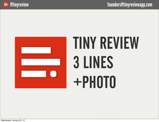 @tinyreview             founders@tinyreviewapp.com




                            TINY REVIEW
                            3 LINES
                            +PHOTO
Wednesday, January 25, 12
 
