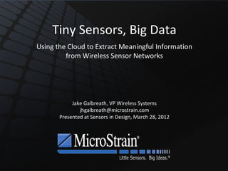 Tiny Sensors, Big Data
Using the Cloud to Extract Meaningful Information
         from Wireless Sensor Networks




            Jake Galbreath, VP Wireless Systems
               jhgalbreath@microstrain.com
       Presented at Sensors in Design, March 28, 2012




                                Little Sensors.  Big Ideas.®
 