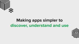 Making apps simpler to
discover, understand and use
 