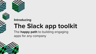 Introducing
The Slack app toolkit
The happy path to building engaging
apps for any company
 