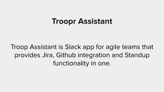 Troopr Assistant
Troop Assistant is Slack app for agile teams that
provides Jira, Github integration and Standup
functionality in one.
 