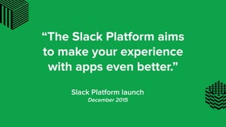 “The Slack Platform aims
to make your experience
with apps even better.”
Slack Platform launch
December 2015
 
