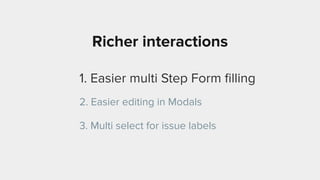 Richer interactions
1. Easier multi Step Form ﬁlling
2. Easier editing in Modals
3. Multi select for issue labels
 