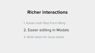 Richer interactions
1. Easier multi Step Form ﬁlling
2. Easier editing in Modals
3. Multi select for issue labels
 