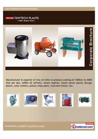 Manufacturer & exporter of tiny oil mills to produce cooking oil 1000Ltr to 4000
liter per day, edible oil refinery, steam engines, steam power plants, bio gas
plants, solar cookers, potato chips plant, concrete mixers, etc.
 