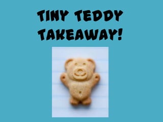 Tiny Teddy
Takeaway!
 