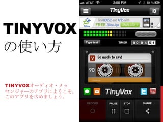 TINYVOX
の使い方

TINYVOXオーディオ・メッ
センジャーのアプリにようこそ。
このアプリを広めましょう。
 