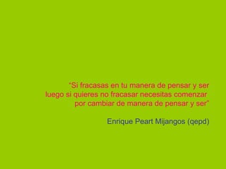 “ Si fracasas en tu manera de pensar y ser luego si quieres no fracasar necesitas comenzar por cambiar de manera de pensar y ser” Enrique Peart Mijangos (qepd)
